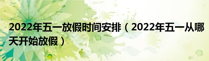 2022年五一放假时间安排（2022年五一从哪天开始放假）