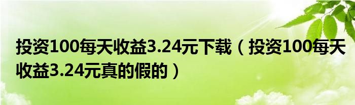 投资100每天收益3.24元下载（投资100每天收益3.24元真的假的）