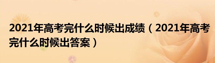 2021年高考完什么时候出成绩（2021年高考完什么时候出答案）