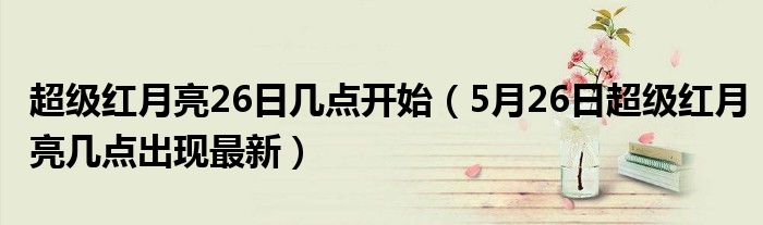 超级红月亮26日几点开始（5月26日超级红月亮几点出现最新）
