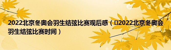 2022北京冬奥会羽生结弦比赛观后感（​2022北京冬奥会羽生结弦比赛时间）