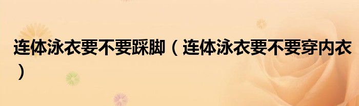 连体泳衣要不要踩脚（连体泳衣要不要穿内衣）