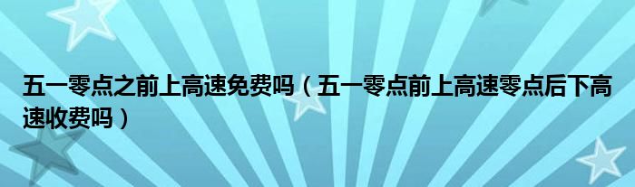 五一零点之前上高速免费吗（五一零点前上高速零点后下高速收费吗）