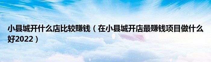 小县城开什么店比较赚钱（在小县城开店最赚钱项目做什么好2022）