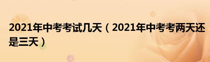 2021年中考考试几天（2021年中考考两天还是三天）