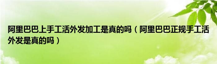 阿里巴巴上手工活外发加工是真的吗（阿里巴巴正规手工活外发是真的吗）