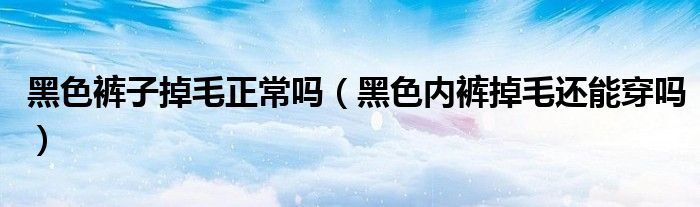 黑色裤子掉毛正常吗（黑色内裤掉毛还能穿吗）