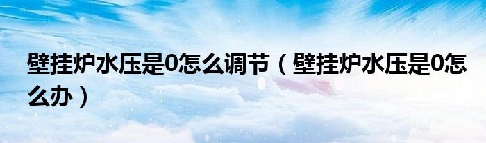 壁挂炉水压是0怎么调节（壁挂炉水压是0怎么办）