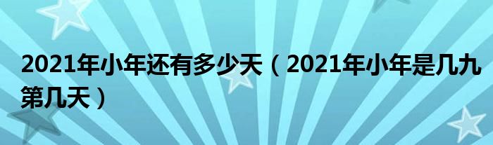2021年小年还有多少天（2021年小年是几九第几天）