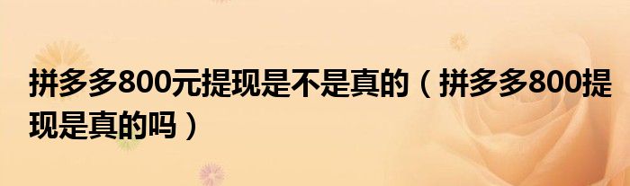 拼多多800元提现是不是真的（拼多多800提现是真的吗）