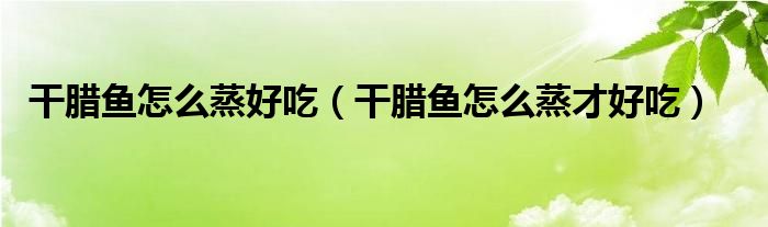 干腊鱼怎么蒸好吃（干腊鱼怎么蒸才好吃）