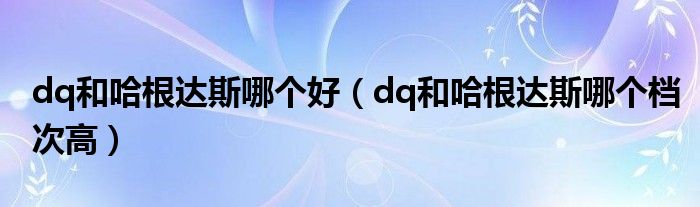 dq和哈根达斯哪个好（dq和哈根达斯哪个档次高）
