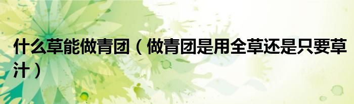 什么草能做青团（做青团是用全草还是只要草汁）