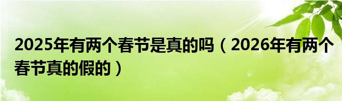 2025年有两个春节是真的吗（2026年有两个春节真的假的）