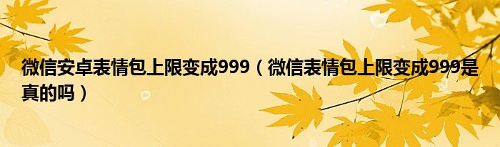 微信安卓表情包上限变成999（微信表情包上限变成999是真的吗）