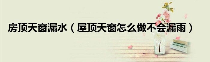 房顶天窗漏水（屋顶天窗怎么做不会漏雨）