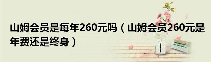 山姆会员是每年260元吗（山姆会员260元是年费还是终身）