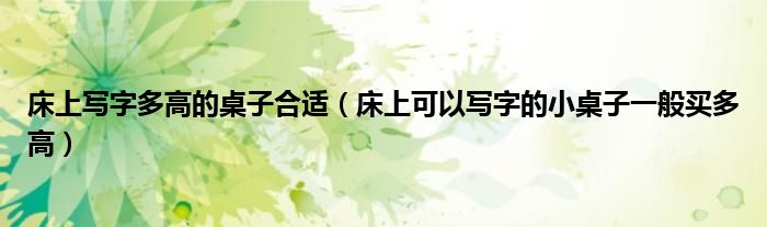 床上写字多高的桌子合适（床上可以写字的小桌子一般买多高）