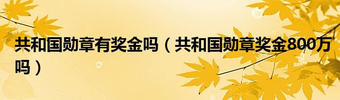 共和国勋章有奖金吗（共和国勋章奖金800万吗）