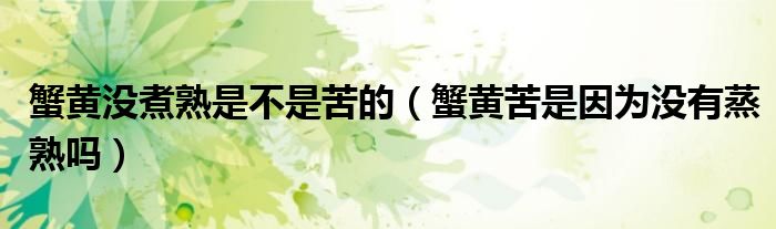 蟹黄没煮熟是不是苦的（蟹黄苦是因为没有蒸熟吗）