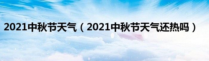 2021中秋节天气（2021中秋节天气还热吗）