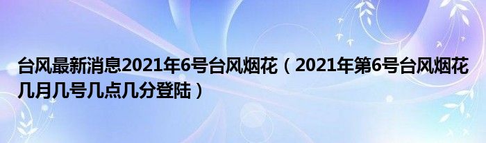 台风最新消息2021年6号台风烟花（2021年第6号台风烟花几月几号几点几分登陆）