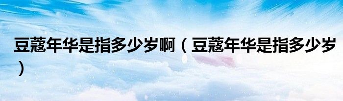 豆蔻年华是指多少岁啊（豆蔻年华是指多少岁）