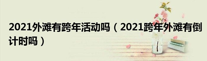 2021外滩有跨年活动吗（2021跨年外滩有倒计时吗）