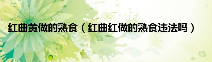 红曲黄做的熟食（红曲红做的熟食违法吗）