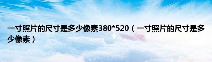 一寸照片的尺寸是多少像素380*520（一寸照片的尺寸是多少像素）