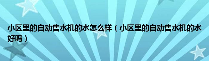 小区里的自动售水机的水怎么样（小区里的自动售水机的水好吗）