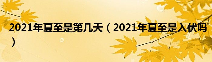 2021年夏至是第几天（2021年夏至是入伏吗）