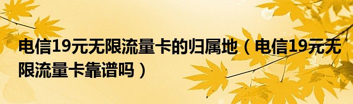 电信19元无限流量卡的归属地（电信19元无限流量卡靠谱吗）