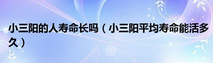 小三阳的人寿命长吗（小三阳平均寿命能活多久）