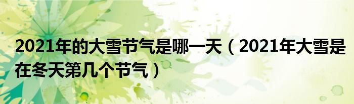 2021年的大雪节气是哪一天（2021年大雪是在冬天第几个节气）