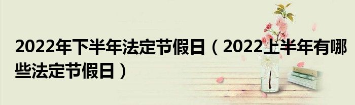 2022年下半年法定节假日（2022上半年有哪些法定节假日）