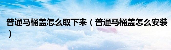 普通马桶盖怎么取下来（普通马桶盖怎么安装）