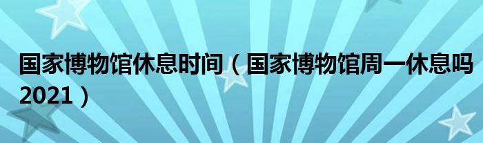 国家博物馆休息时间（国家博物馆周一休息吗2021）