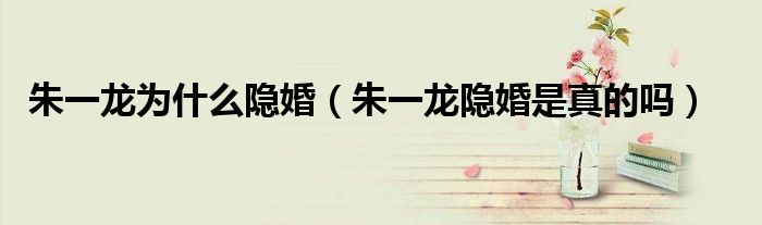 朱一龙为什么隐婚（朱一龙隐婚是真的吗）