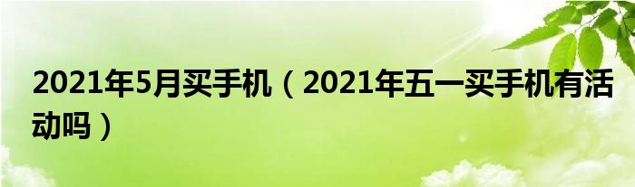 2021年5月买手机（2021年五一买手机有活动吗）