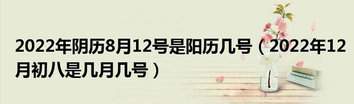 2022年阴历8月12号是阳历几号（2022年12月初八是几月几号）