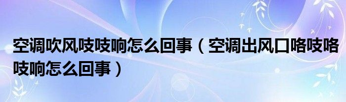 空调吹风吱吱响怎么回事（空调出风口咯吱咯吱响怎么回事）