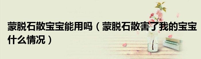 蒙脱石散宝宝能用吗（蒙脱石散害了我的宝宝什么情况）
