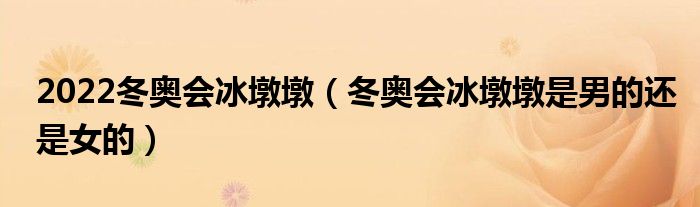 2022冬奥会冰墩墩（冬奥会冰墩墩是男的还是女的）