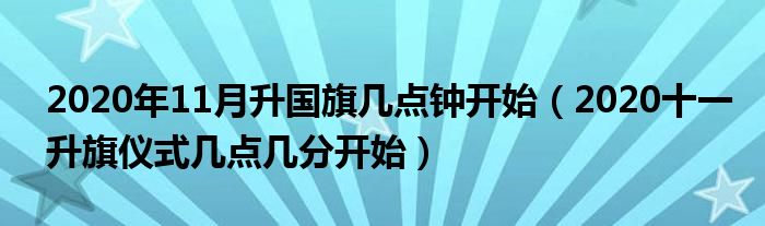 2020年11月升国旗几点钟开始（2020十一升旗仪式几点几分开始）