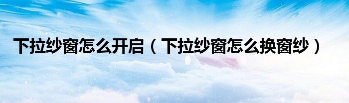 下拉纱窗怎么开启（下拉纱窗怎么换窗纱）