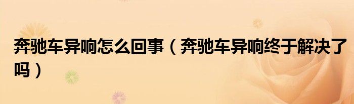 奔驰车异响怎么回事（奔驰车异响终于解决了吗）