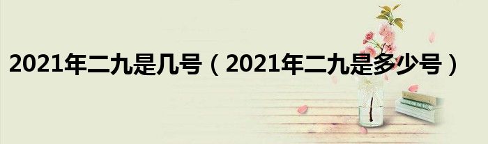 2021年二九是几号（2021年二九是多少号）