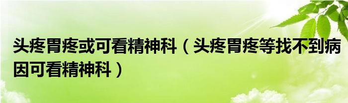 头疼胃疼或可看精神科（头疼胃疼等找不到病因可看精神科）