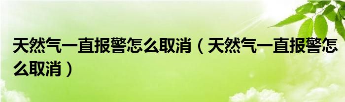 天然气一直报警怎么取消（天然气一直报警怎么取消）
